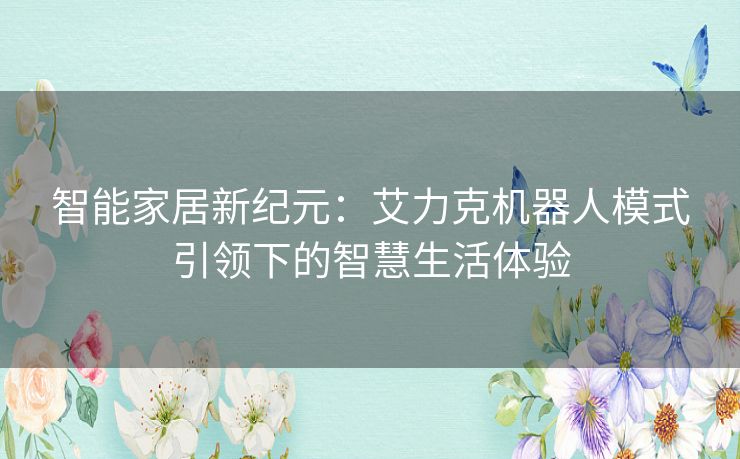 智能家居新纪元:艾力克机器人模式引领下的智慧生活体验 智能家居新纪元:艾力克机器人模式引领下的智慧生活体验