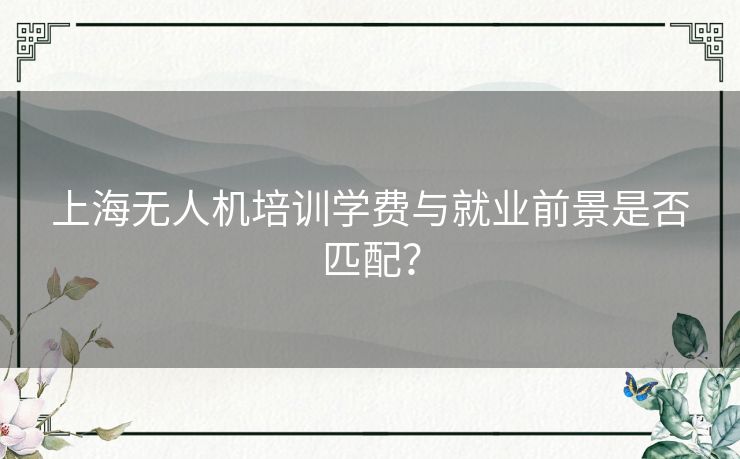 上海无人机培训学费与就业前景是否匹配? 上海无人机培训学费与就业前景是否匹配?
