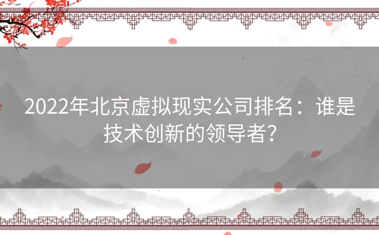 2022年北京虚拟现实公司排名:谁是技术创新的领导者? 2022年北京虚拟现实公司排名:谁是技术创新的领导者?