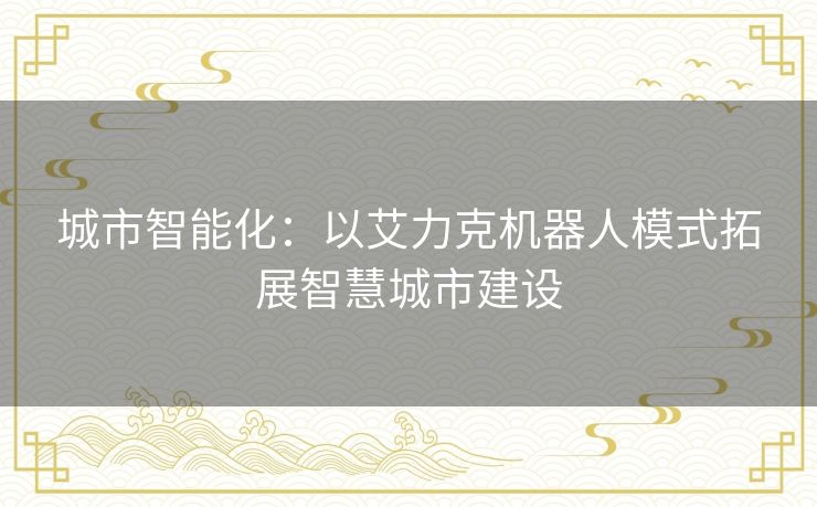 城市智能化:以艾力克机器人模式拓展智慧城市建设 城市智能化:以艾力克机器人模式拓展智慧城市建设