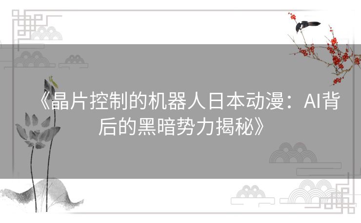 《晶片控制的机器人日本动漫:AI背后的黑暗势力揭秘》 《晶片控制的机器人日本动漫:AI背后的黑暗势力揭秘》