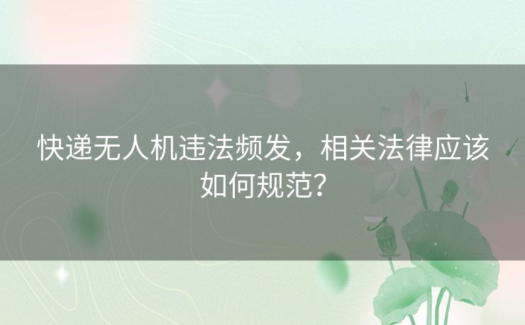 快递无人机违法频发,相关法律应该如何规范? 快递无人机违法频发,相关法律应该如何规范?