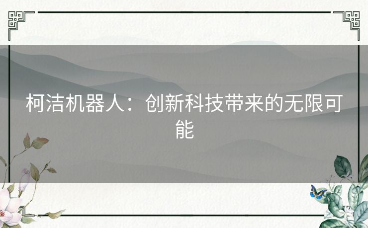 柯洁机器人:创新科技带来的无限可能 柯洁机器人:创新科技带来的无限可能