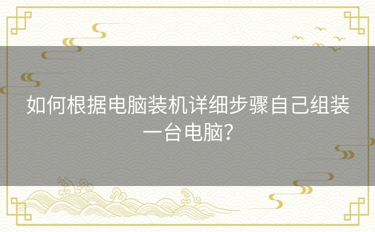 如何根据电脑装机详细步骤自己组装一台电脑？