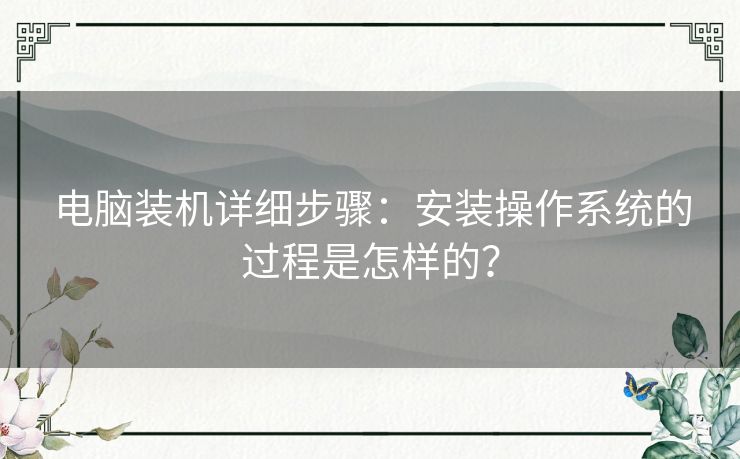 电脑装机详细步骤:安装操作系统的过程是怎样的? 电脑装机详细步骤:安装操作系统的过程是怎样的?