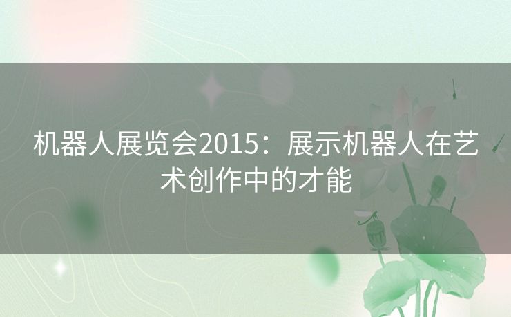 机器人展览会2015:展示机器人在艺术创作中的才能 机器人展览会2015:展示机器人在艺术创作中的才能