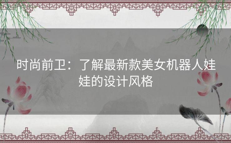 时尚前卫：了解最新款美女机器人娃娃的设计风格