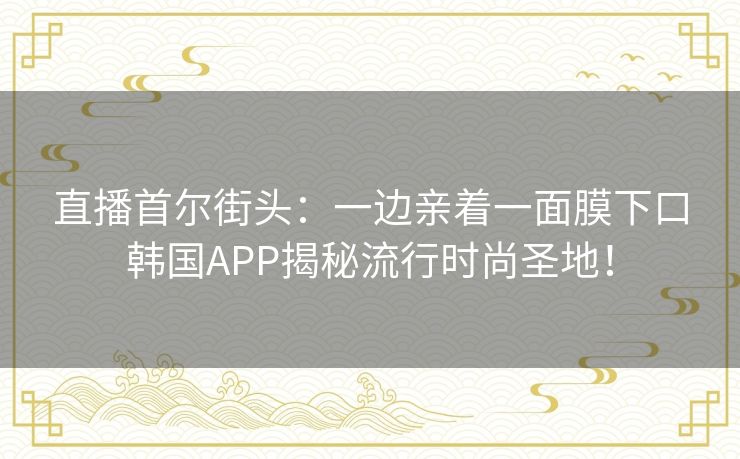 直播首尔街头:一边亲着一面膜下口韩国APP揭秘流行时尚圣地! 直播首尔街头:一边亲着一面膜下口韩国APP揭秘流行时尚圣地!
