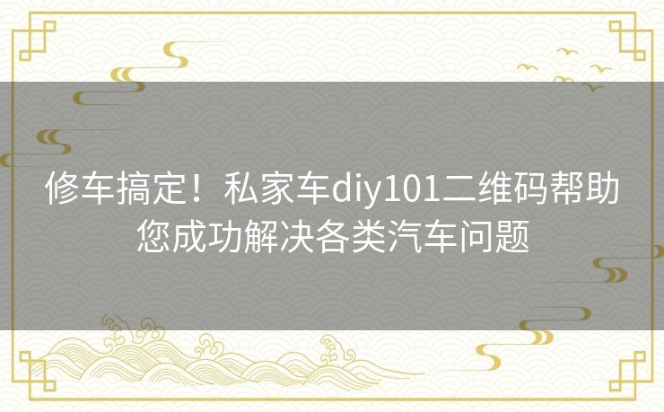 修车搞定！私家车diy101二维码帮助您成功解决各类汽车问题