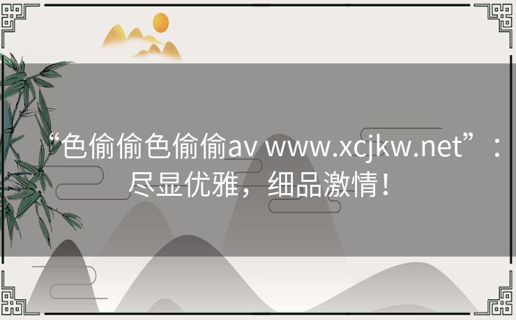 “色偷偷色偷偷av www.xcjkw.net”：尽显优雅，细品激情！