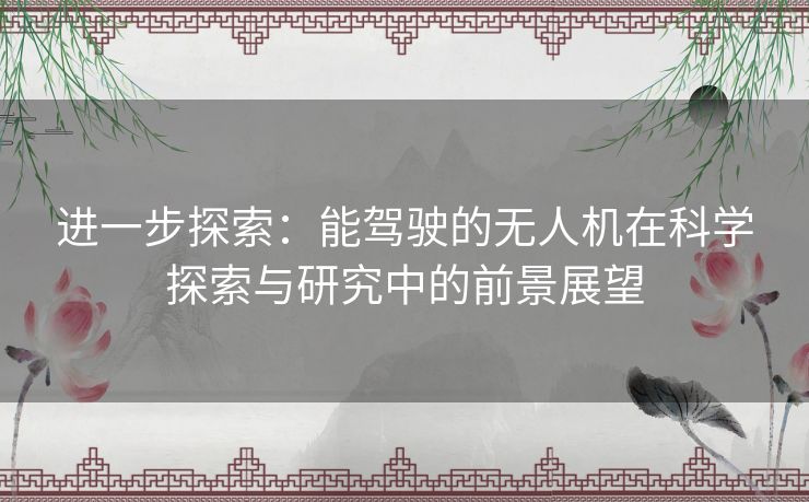 进一步探索:能驾驶的无人机在科学探索与研究中的前景展望 进一步探索:能驾驶的无人机在科学探索与研究中的前景展望