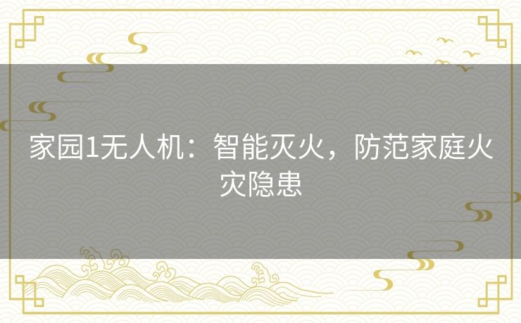 家园1无人机：智能灭火，防范家庭火灾隐患