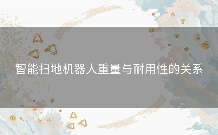 智能扫地机器人重量与耐用性的关系 智能扫地机器人重量与耐用性的关系