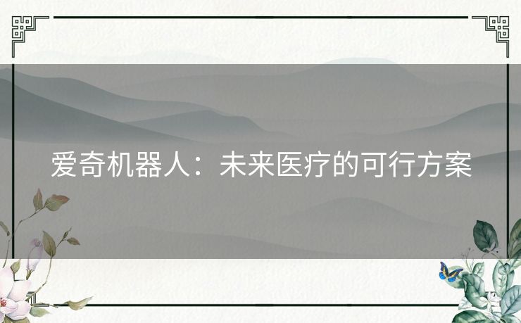 爱奇机器人:未来医疗的可行方案 爱奇机器人:未来医疗的可行方案