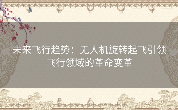 未来飞行趋势:无人机旋转起飞引领飞行领域的革命变革 未来飞行趋势:无人机旋转起飞引领飞行领域的革命变革