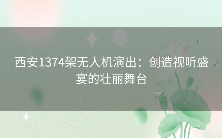 西安1374架无人机演出:创造视听盛宴的壮丽舞台 西安1374架无人机演出:创造视听盛宴的壮丽舞台