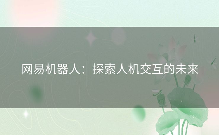 网易机器人:探索人机交互的未来 网易机器人:探索人机交互的未来