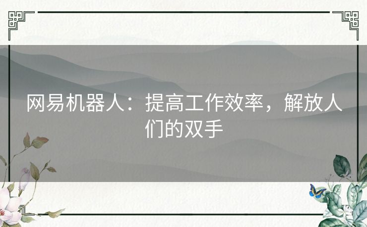 网易机器人:提高工作效率,解放人们的双手 网易机器人:提高工作效率,解放人们的双手