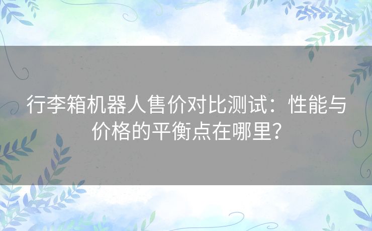 行李箱机器人售价对比测试:性能与价格的平衡点在哪里? 行李箱机器人售价对比测试:性能与价格的平衡点在哪里?