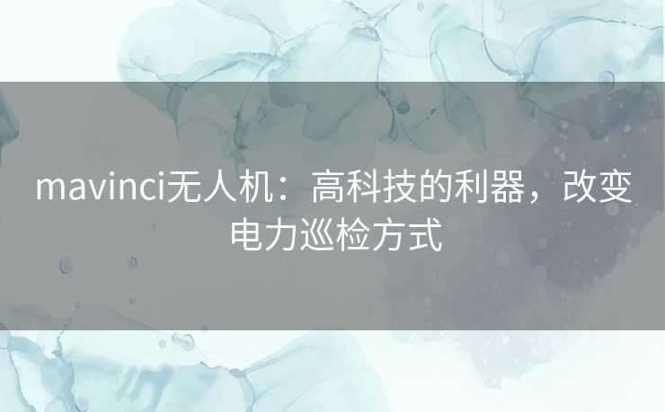 mavinci无人机：高科技的利器，改变电力巡检方式
