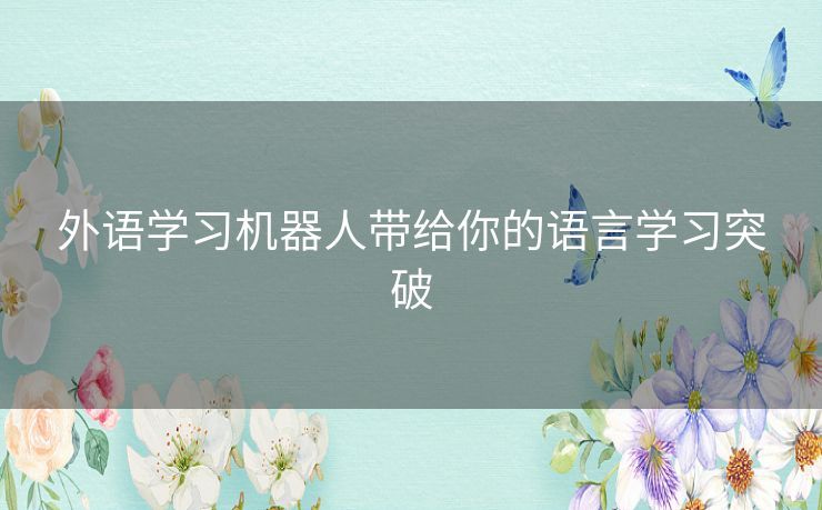 外语学习机器人带给你的语言学习突破 外语学习机器人带给你的语言学习突破