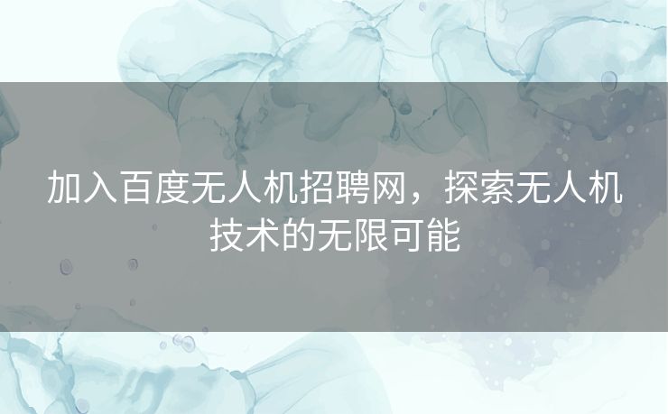 加入百度无人机招聘网,探索无人机技术的无限可能 加入百度无人机招聘网,探索无人机技术的无限可能