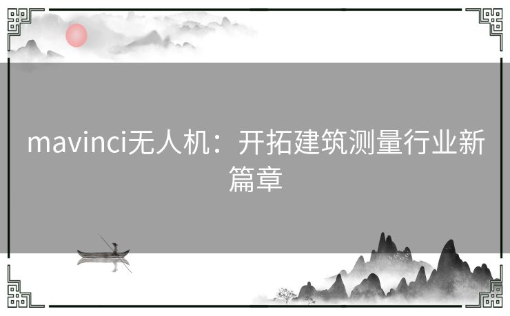 mavinci无人机:开拓建筑测量行业新篇章 mavinci无人机:开拓建筑测量行业新篇章