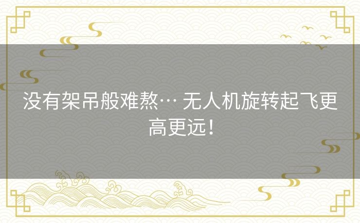 没有架吊般难熬… 无人机旋转起飞更高更远! 没有架吊般难熬… 无人机旋转起飞更高更远!