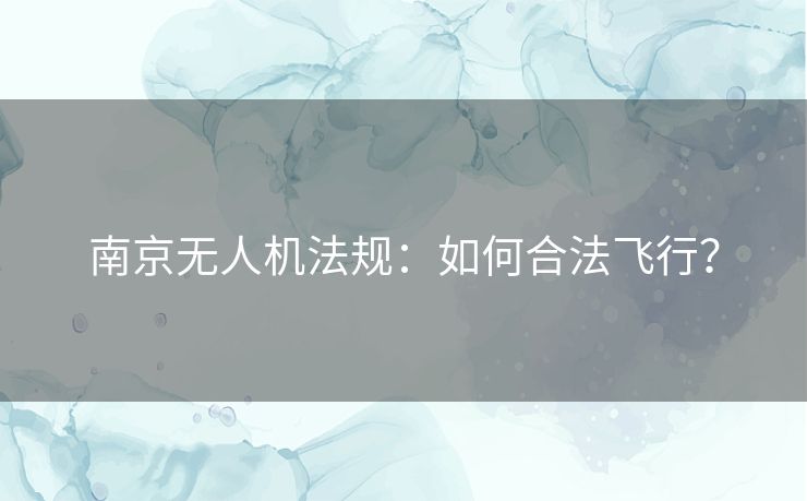 南京无人机法规：如何合法飞行？