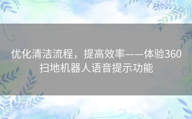 优化清洁流程,提高效率——体验360扫地机器人语音提示功能 优化清洁流程,提高效率——体验360扫地机器人语音提示功能