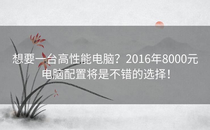 想要一台高性能电脑?2016年8000元电脑配置将是不错的选择! 想要一台高性能电脑?2016年8000元电脑配置将是不错的选择!