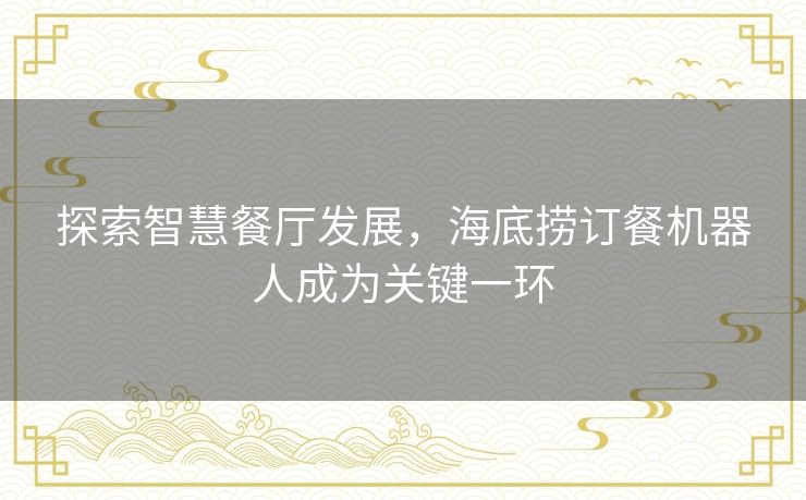 探索智慧餐厅发展，海底捞订餐机器人成为关键一环