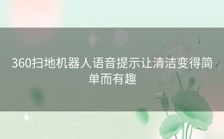 360扫地机器人语音提示让清洁变得简单而有趣