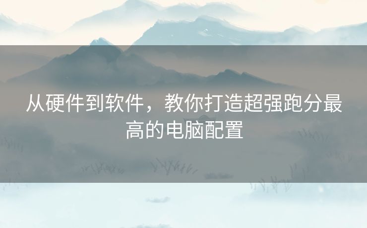 从硬件到软件,教你打造超强跑分最高的电脑配置 从硬件到软件,教你打造超强跑分最高的电脑配置