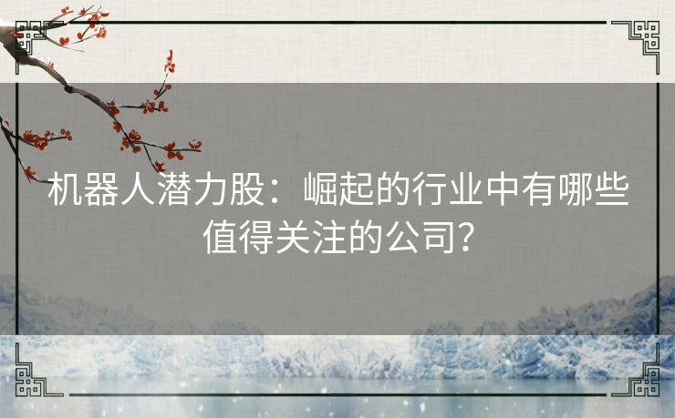 机器人潜力股：崛起的行业中有哪些值得关注的公司？