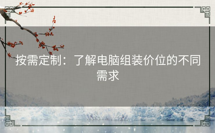 按需定制:了解电脑组装价位的不同需求 按需定制:了解电脑组装价位的不同需求