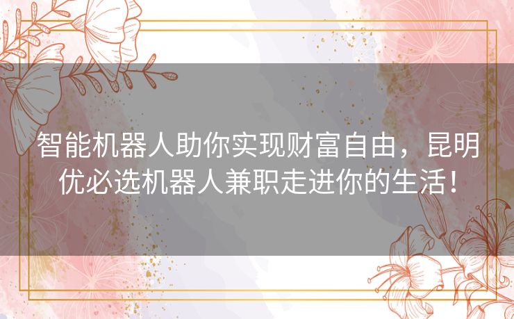 智能机器人助你实现财富自由，昆明优必选机器人兼职走进你的生活！