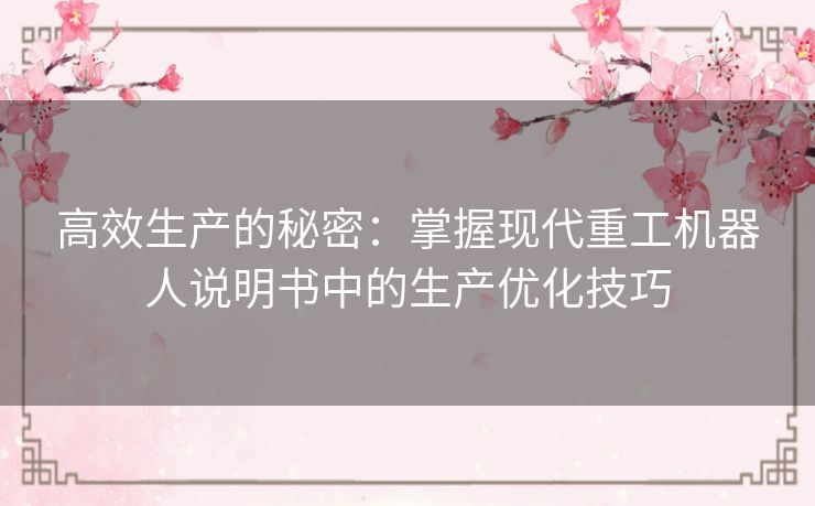 高效生产的秘密:掌握现代重工机器人说明书中的生产优化技巧 高效生产的秘密:掌握现代重工机器人说明书中的生产优化技巧