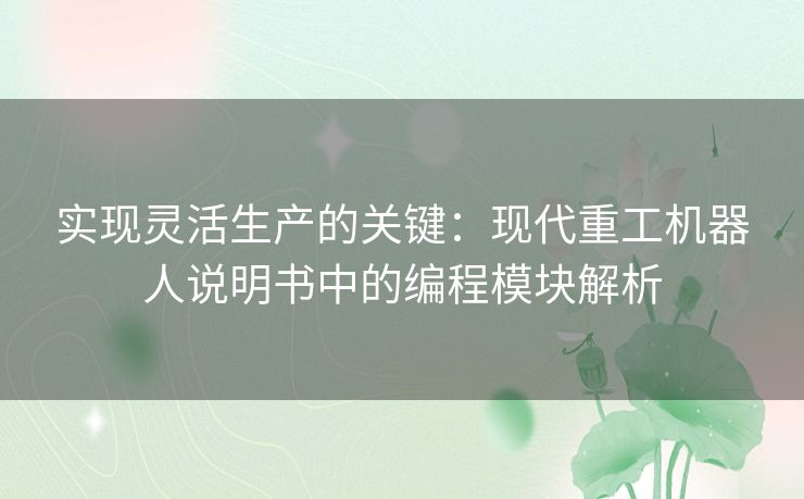 实现灵活生产的关键:现代重工机器人说明书中的编程模块解析 实现灵活生产的关键:现代重工机器人说明书中的编程模块解析