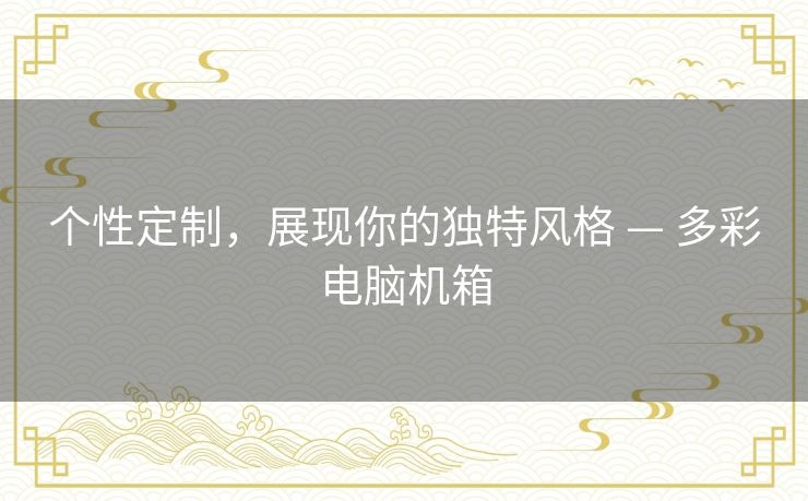 个性定制,展现你的独特风格 — 多彩电脑机箱 个性定制,展现你的独特风格 — 多彩电脑机箱