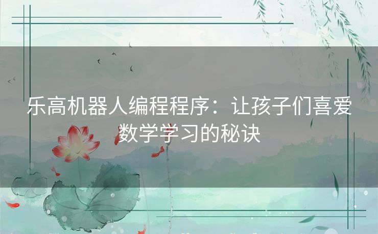 乐高机器人编程程序:让孩子们喜爱数学学习的秘诀 乐高机器人编程程序:让孩子们喜爱数学学习的秘诀