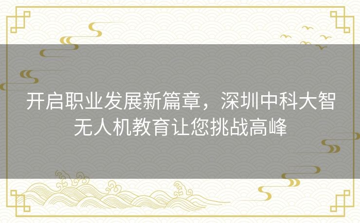 开启职业发展新篇章,深圳中科大智无人机教育让您挑战高峰 开启职业发展新篇章,深圳中科大智无人机教育让您挑战高峰