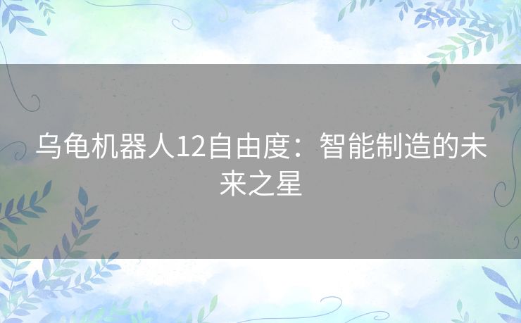 乌龟机器人12自由度:智能制造的未来之星 乌龟机器人12自由度:智能制造的未来之星