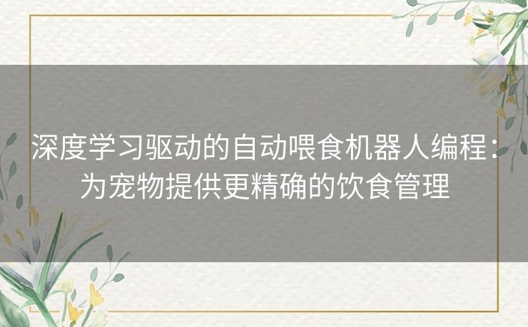 深度学习驱动的自动喂食机器人编程:为宠物提供更精确的饮食管理 深度学习驱动的自动喂食机器人编程:为宠物提供更精确的饮食管理
