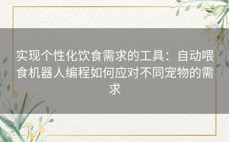 实现个性化饮食需求的工具:自动喂食机器人编程如何应对不同宠物的需求 实现个性化饮食需求的工具:自动喂食机器人编程如何应对不同宠物的需求