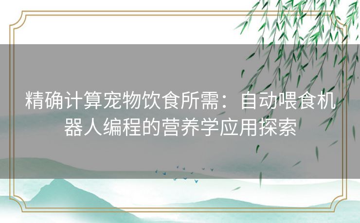 精确计算宠物饮食所需:自动喂食机器人编程的营养学应用探索 精确计算宠物饮食所需:自动喂食机器人编程的营养学应用探索