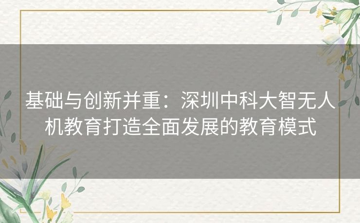 基础与创新并重:深圳中科大智无人机教育打造全面发展的教育模式 基础与创新并重:深圳中科大智无人机教育打造全面发展的教育模式
