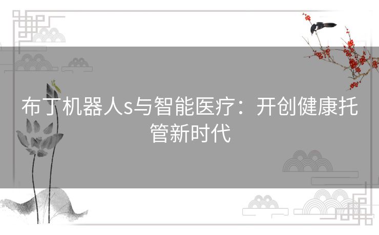 布丁机器人s与智能医疗:开创健康托管新时代 布丁机器人s与智能医疗:开创健康托管新时代