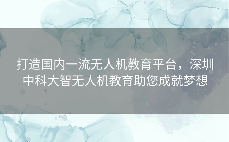 打造国内一流无人机教育平台,深圳中科大智无人机教育助您成就梦想 打造国内一流无人机教育平台,深圳中科大智无人机教育助您成就梦想