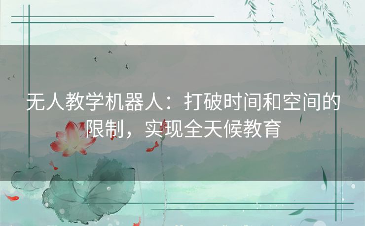 无人教学机器人:打破时间和空间的限制,实现全天候教育 无人教学机器人:打破时间和空间的限制,实现全天候教育